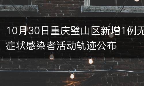 10月30日重庆璧山区新增1例无症状感染者活动轨迹公布