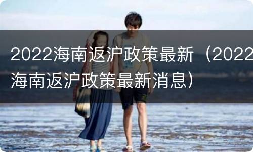 2022海南返沪政策最新（2022海南返沪政策最新消息）
