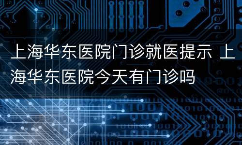 上海华东医院门诊就医提示 上海华东医院今天有门诊吗