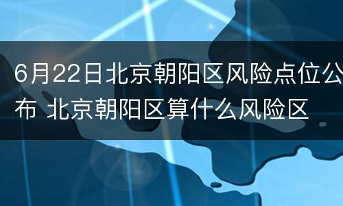 6月22日北京朝阳区风险点位公布 北京朝阳区算什么风险区
