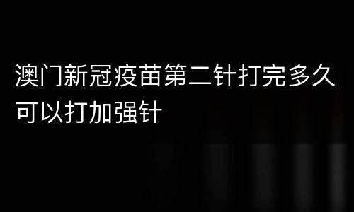 澳门新冠疫苗第二针打完多久可以打加强针