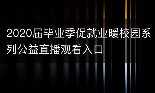 2020届毕业季促就业暖校园系列公益直播观看入口