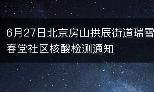 6月27日北京房山拱辰街道瑞雪春堂社区核酸检测通知