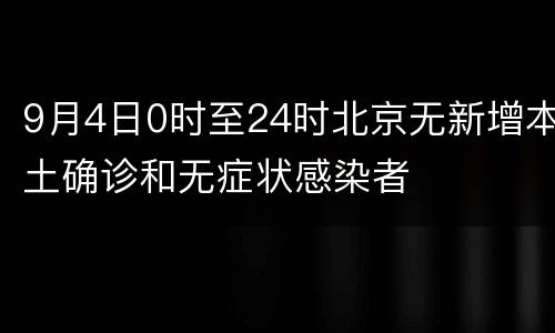 9月4日0时至24时北京无新增本土确诊和无症状感染者