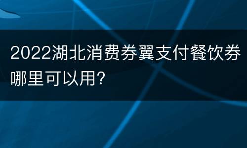 2022湖北消费券翼支付餐饮券哪里可以用?