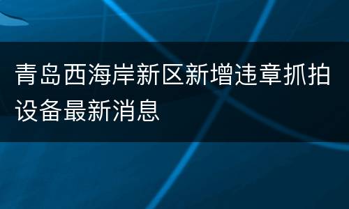 青岛西海岸新区新增违章抓拍设备最新消息