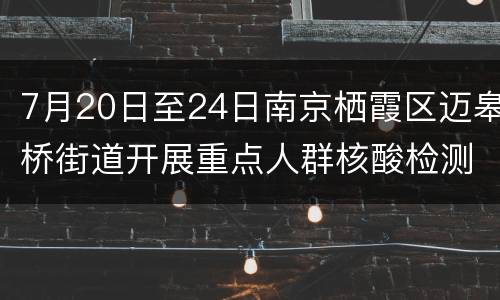 7月20日至24日南京栖霞区迈皋桥街道开展重点人群核酸检测应检尽检