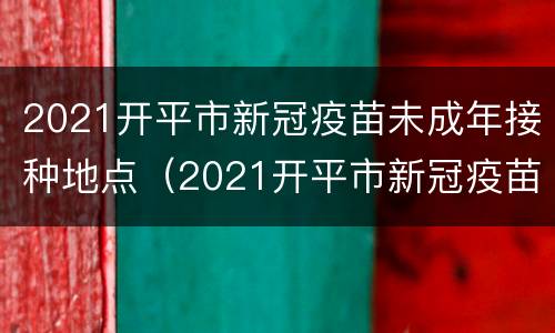 2021开平市新冠疫苗未成年接种地点（2021开平市新冠疫苗未成年接种地点电话）
