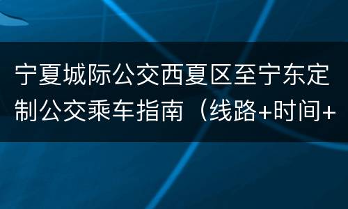 宁夏城际公交西夏区至宁东定制公交乘车指南（线路+时间+票价）