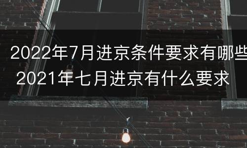 2022年7月进京条件要求有哪些 2021年七月进京有什么要求