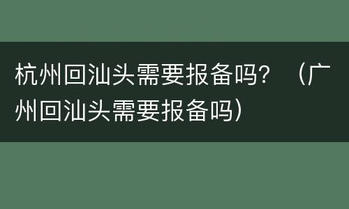 杭州回汕头需要报备吗？（广州回汕头需要报备吗）