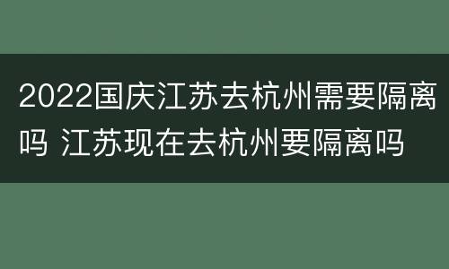 2022国庆江苏去杭州需要隔离吗 江苏现在去杭州要隔离吗