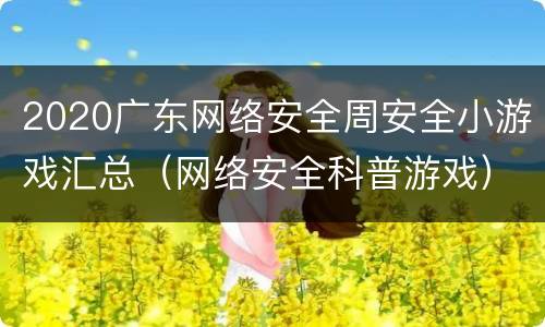 2020广东网络安全周安全小游戏汇总（网络安全科普游戏）