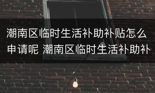潮南区临时生活补助补贴怎么申请呢 潮南区临时生活补助补贴怎么申请呢多少钱