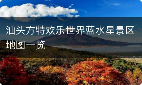 汕头方特欢乐世界蓝水星景区地图一览