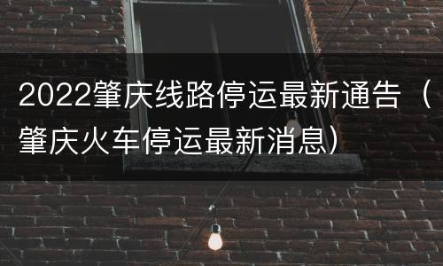 2022肇庆线路停运最新通告（肇庆火车停运最新消息）
