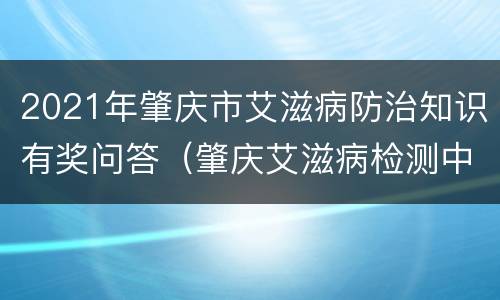 2021年肇庆市艾滋病防治知识有奖问答（肇庆艾滋病检测中心）