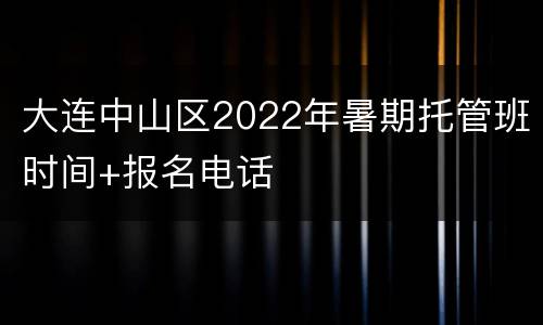 大连中山区2022年暑期托管班时间+报名电话