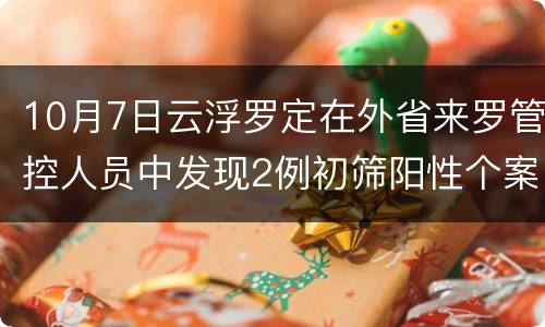10月7日云浮罗定在外省来罗管控人员中发现2例初筛阳性个案