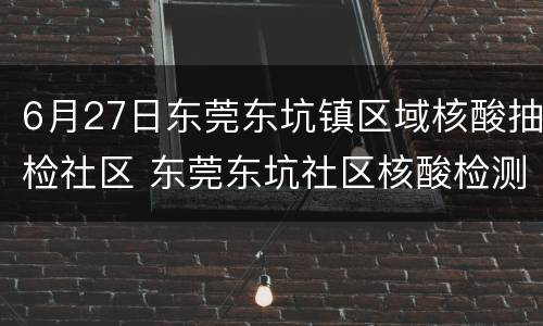 6月27日东莞东坑镇区域核酸抽检社区 东莞东坑社区核酸检测时间