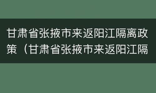 甘肃省张掖市来返阳江隔离政策（甘肃省张掖市来返阳江隔离政策最新消息）