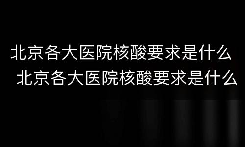 北京各大医院核酸要求是什么 北京各大医院核酸要求是什么样的