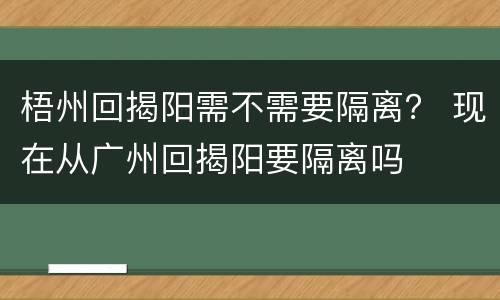 梧州回揭阳需不需要隔离？ 现在从广州回揭阳要隔离吗