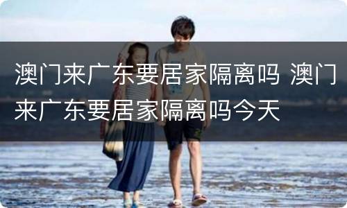 澳门来广东要居家隔离吗 澳门来广东要居家隔离吗今天