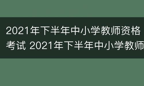 2021年下半年中小学教师资格考试 2021年下半年中小学教师资格考试综合素质试题