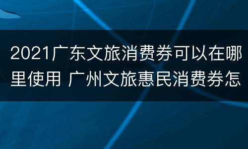 2021广东文旅消费券可以在哪里使用 广州文旅惠民消费券怎么使用