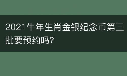 2021牛年生肖金银纪念币第三批要预约吗？