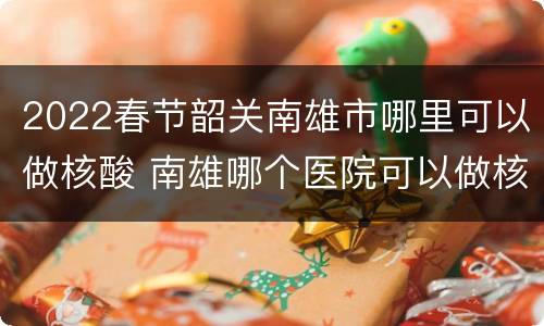 2022春节韶关南雄市哪里可以做核酸 南雄哪个医院可以做核酸检测