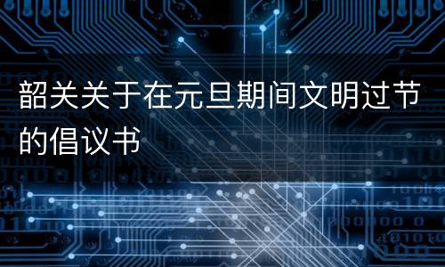 韶关关于在元旦期间文明过节的倡议书