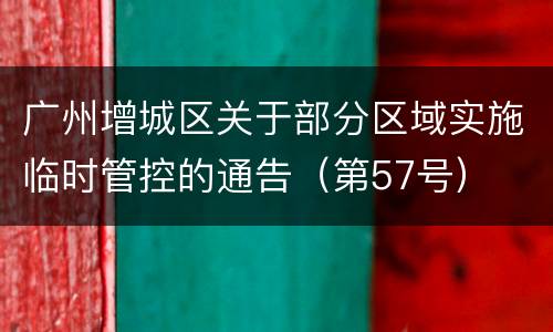 广州增城区关于部分区域实施临时管控的通告（第57号）