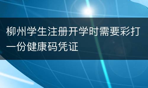 柳州学生注册开学时需要彩打一份健康码凭证