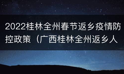 2022桂林全州春节返乡疫情防控政策（广西桂林全州返乡人员最新通知）