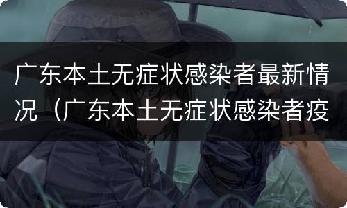 广东本土无症状感染者最新情况（广东本土无症状感染者疫情最新消息）
