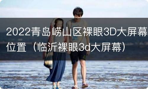 2022青岛崂山区裸眼3D大屏幕位置（临沂裸眼3d大屏幕）