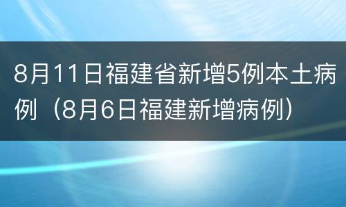 8月11日福建省新增5例本土病例（8月6日福建新增病例）