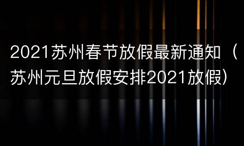2021苏州春节放假最新通知（苏州元旦放假安排2021放假）