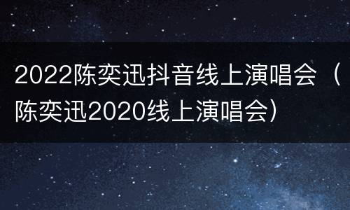 2022陈奕迅抖音线上演唱会（陈奕迅2020线上演唱会）
