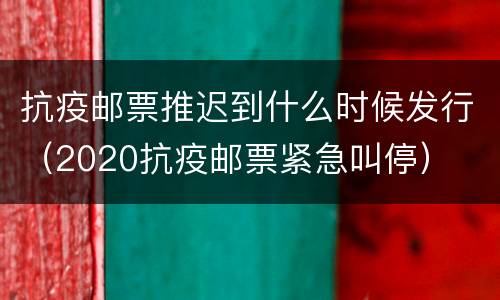 抗疫邮票推迟到什么时候发行（2020抗疫邮票紧急叫停）