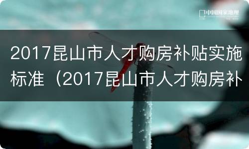 2017昆山市人才购房补贴实施标准（2017昆山市人才购房补贴实施标准是多少）