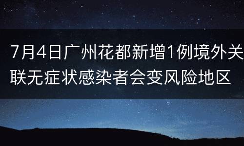 7月4日广州花都新增1例境外关联无症状感染者会变风险地区吗？