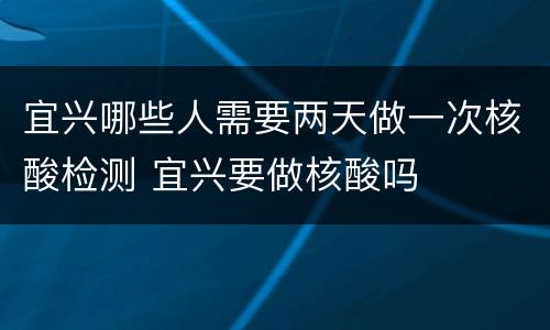 宜兴哪些人需要两天做一次核酸检测 宜兴要做核酸吗