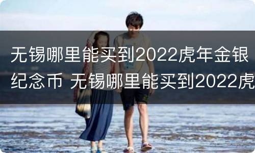 无锡哪里能买到2022虎年金银纪念币 无锡哪里能买到2022虎年金银纪念币呢