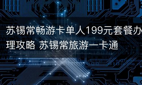 苏锡常畅游卡单人199元套餐办理攻略 苏锡常旅游一卡通