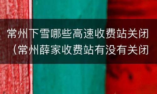 常州下雪哪些高速收费站关闭（常州薛家收费站有没有关闭）
