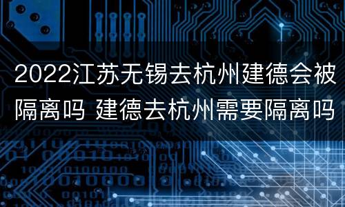2022江苏无锡去杭州建德会被隔离吗 建德去杭州需要隔离吗