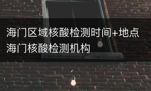 海门区域核酸检测时间+地点 海门核酸检测机构